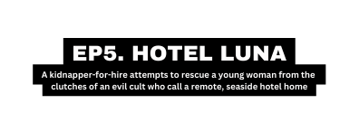 EP5 HOTEL LUNA A kidnapper for hire attempts to rescue a young woman from the clutches of an evil cult who call a remote seaside hotel home