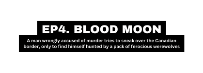 EP4 BLOOD MOON A man wrongly accused of murder tries to sneak over the Canadian border only to find himself hunted by a pack of ferocious werewolves