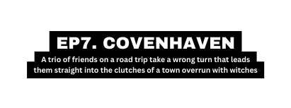 EP7 COVENHAVEN A trio of friends on a road trip take a wrong turn that leads them straight into the clutches of a town overrun with witches